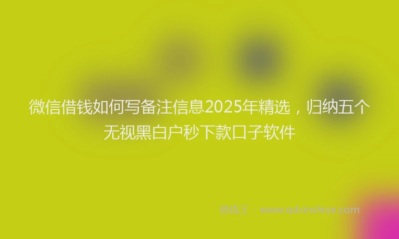 微信借钱如何写备注信息2025年精选，归纳五个无视黑白户秒下款口子软件