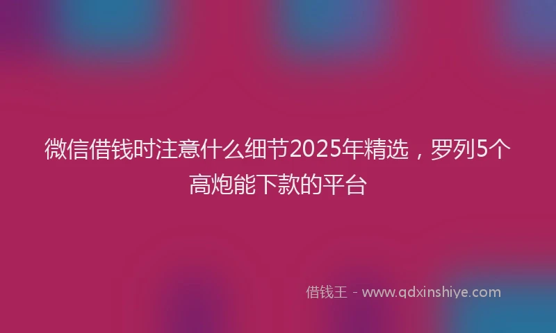 微信借钱时注意什么细节2025年精选，罗列5个高炮能下款的平台