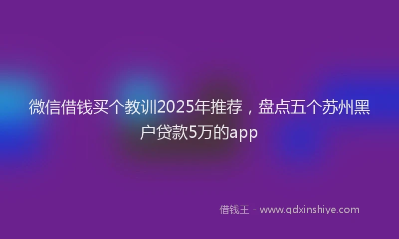 微信借钱买个教训2025年推荐，盘点五个苏州黑户贷款5万的app