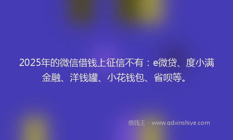 2025年的微信借钱上征信不有：e微贷、度小满金融、洋钱罐、小花钱包、省呗等。