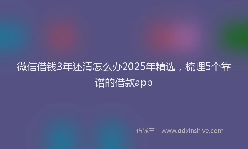 微信借钱3年还清怎么办2025年精选，梳理5个靠谱的借款app