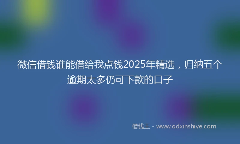 微信借钱谁能借给我点钱2025年精选，归纳五个逾期太多仍可下款的口子