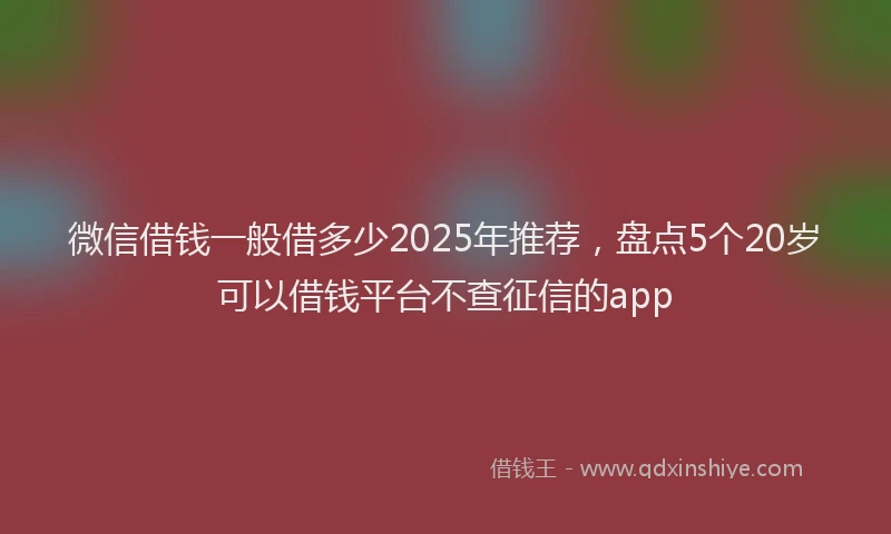 微信借钱一般借多少2025年推荐，盘点5个20岁可以借钱平台不查征信的app