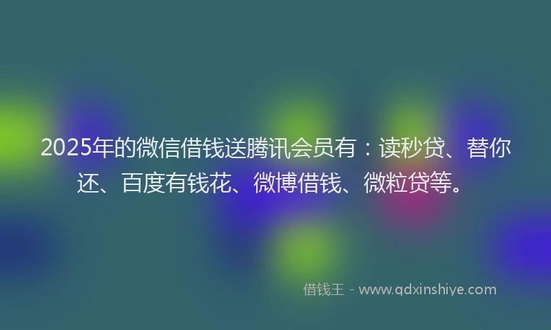 2025年的微信借钱送腾讯会员有：读秒贷、替你还、百度有钱花、微博借钱、微粒贷等。