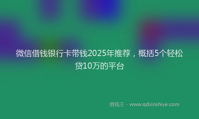 微信借钱银行卡带钱2025年推荐，概括5个轻松贷10万的平台