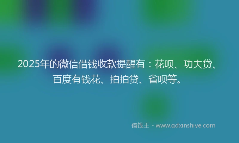 2025年的微信借钱收款提醒有：花呗、功夫贷、百度有钱花、拍拍贷、省呗等。