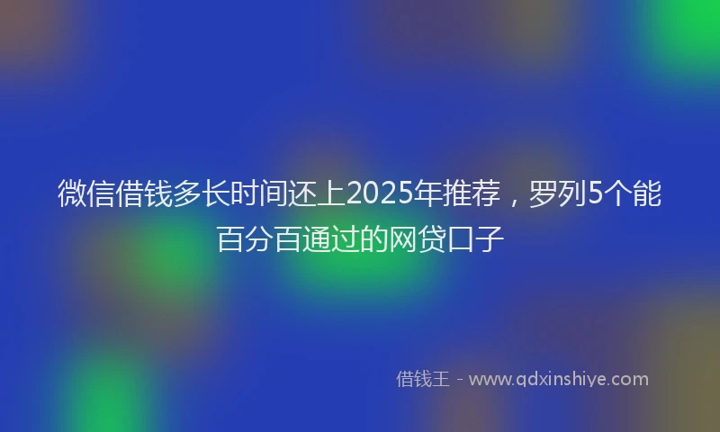 微信借钱多长时间还上2025年推荐，罗列5个能百分百通过的网贷口子