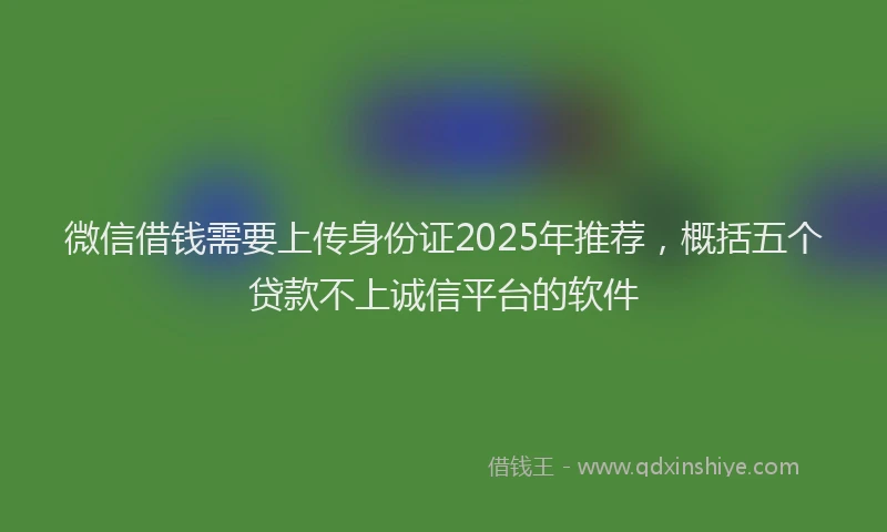 微信借钱需要上传身份证2025年推荐，概括五个贷款不上诚信平台的软件