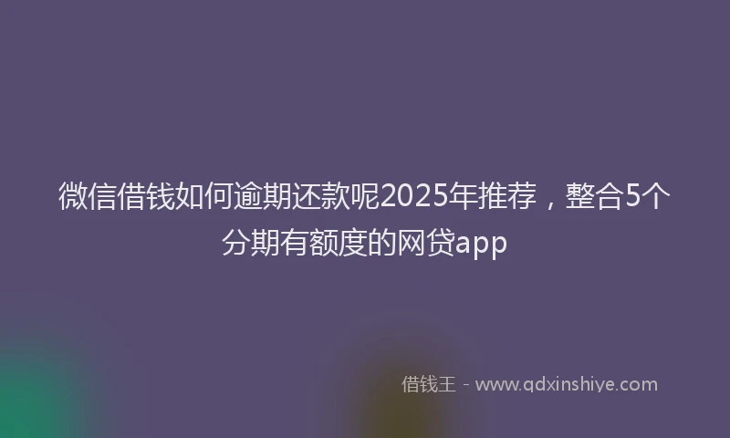 微信借钱如何逾期还款呢2025年推荐，整合5个分期有额度的网贷app