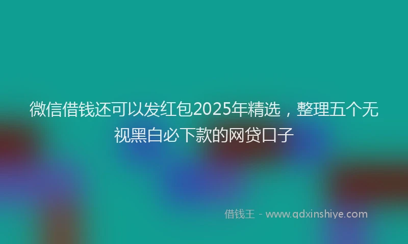 微信借钱还可以发红包2025年精选，整理五个无视黑白必下款的网贷口子