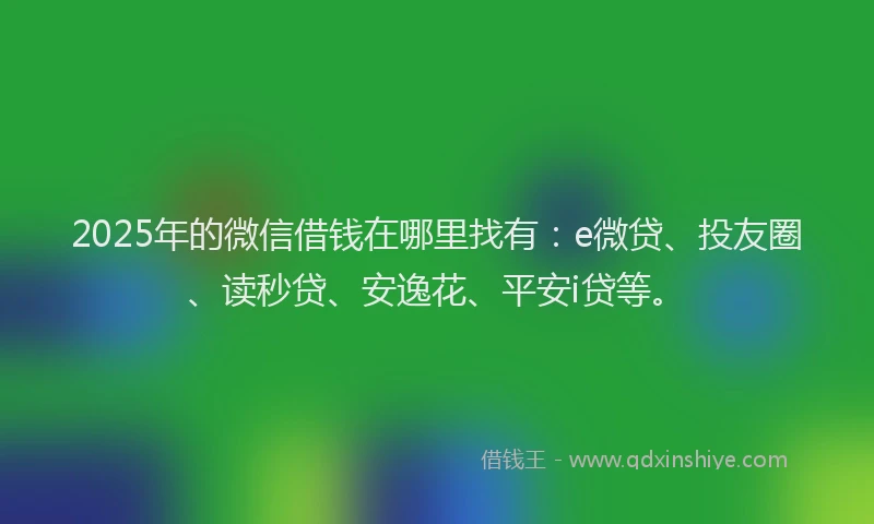 2025年的微信借钱在哪里找有：e微贷、投友圈、读秒贷、安逸花、平安i贷等。