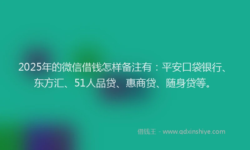 2025年的微信借钱怎样备注有：平安口袋银行、东方汇、51人品贷、惠商贷、随身贷等。