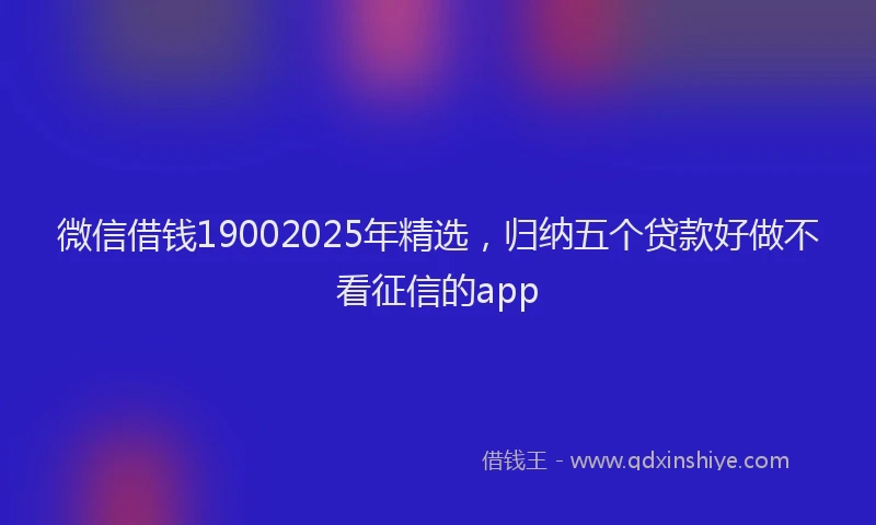 微信借钱19002025年精选，归纳五个贷款好做不看征信的app