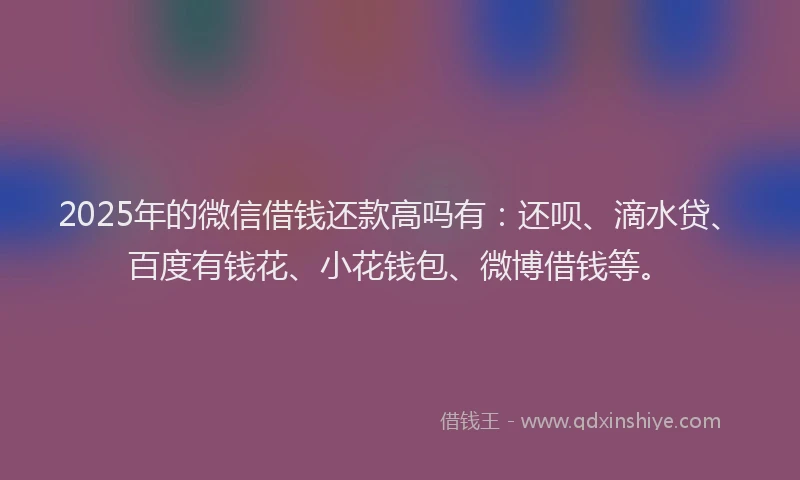 2025年的微信借钱还款高吗有：还呗、滴水贷、百度有钱花、小花钱包、微博借钱等。