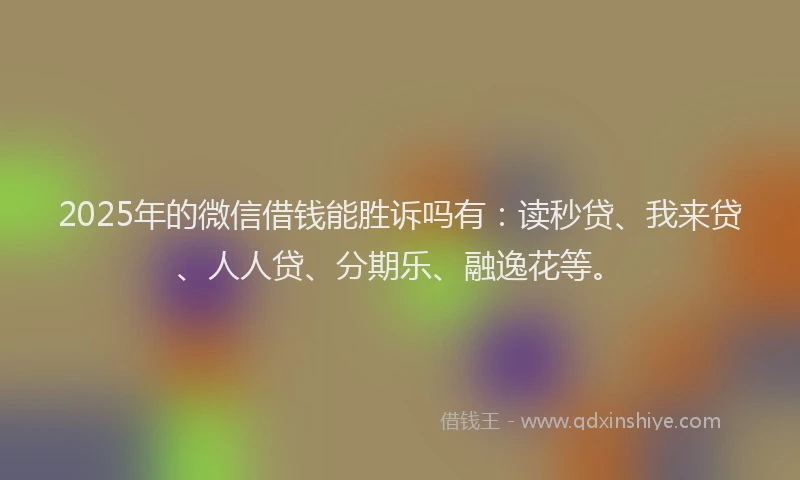 2025年的微信借钱能胜诉吗有：读秒贷、我来贷、人人贷、分期乐、融逸花等。