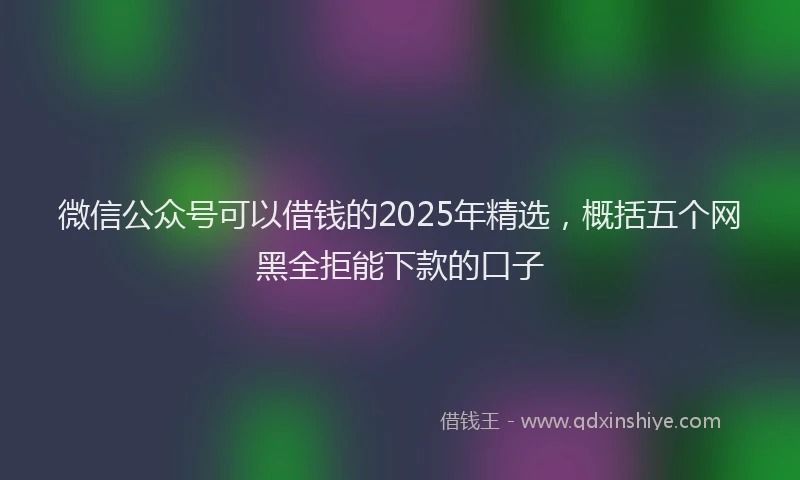 微信公众号可以借钱的2025年精选，概括五个网黑全拒能下款的口子