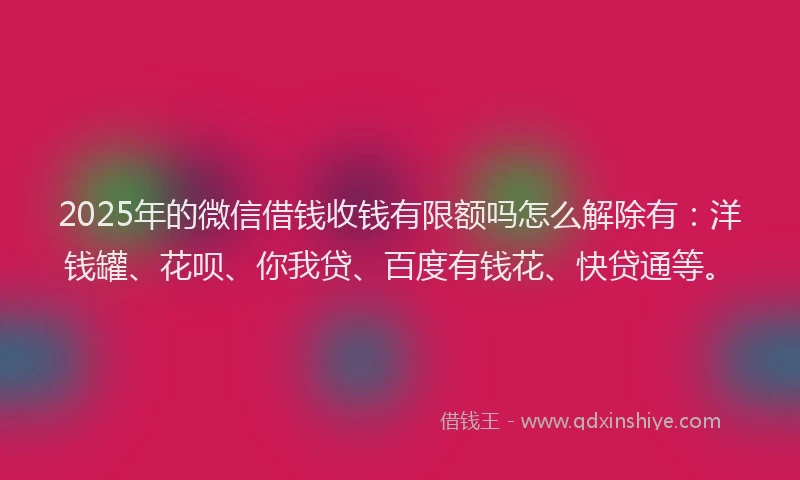 2025年的微信借钱收钱有限额吗怎么解除有：洋钱罐、花呗、你我贷、百度有钱花、快贷通等。
