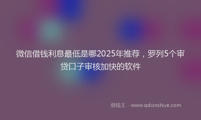 微信借钱利息最低是哪2025年推荐，罗列5个审贷口子审核加快的软件
