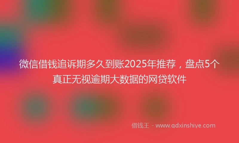 微信借钱追诉期多久到账2025年推荐，盘点5个真正无视逾期大数据的网贷软件
