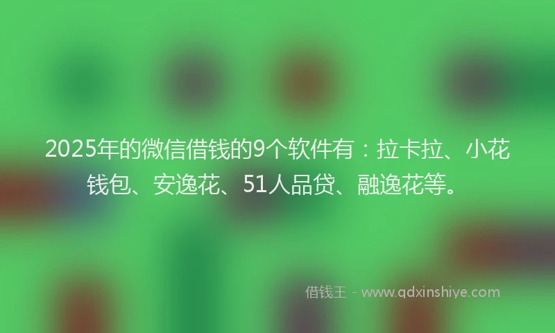 2025年的微信借钱的9个软件有：拉卡拉、小花钱包、安逸花、51人品贷、融逸花等。