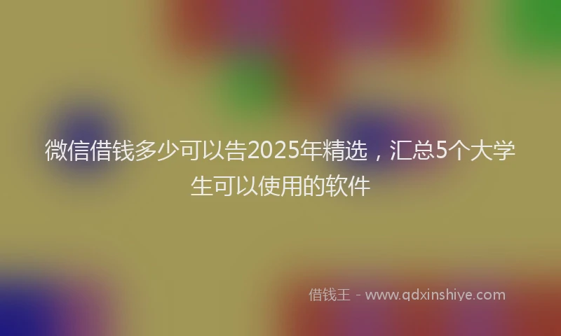微信借钱多少可以告2025年精选，汇总5个大学生可以使用的软件