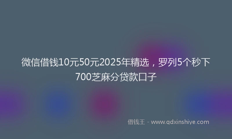 微信借钱10元50元2025年精选，罗列5个秒下700芝麻分贷款口子