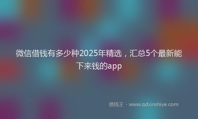 微信借钱有多少种2025年精选，汇总5个最新能下来钱的app