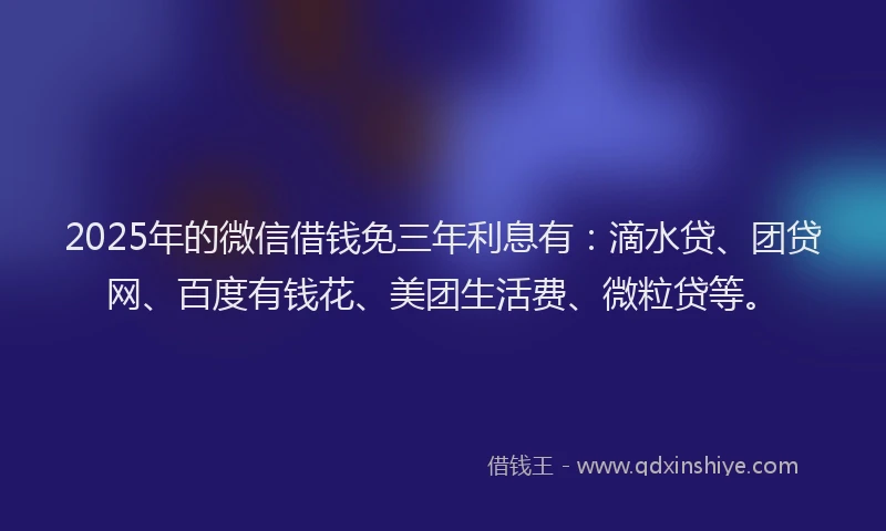 2025年的微信借钱免三年利息有：滴水贷、团贷网、百度有钱花、美团生活费、微粒贷等。