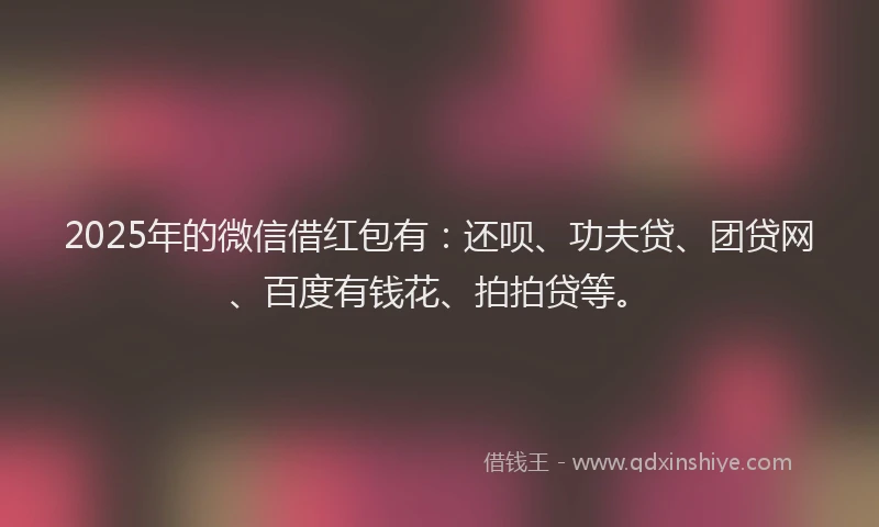 2025年的微信借红包有：还呗、功夫贷、团贷网、百度有钱花、拍拍贷等。