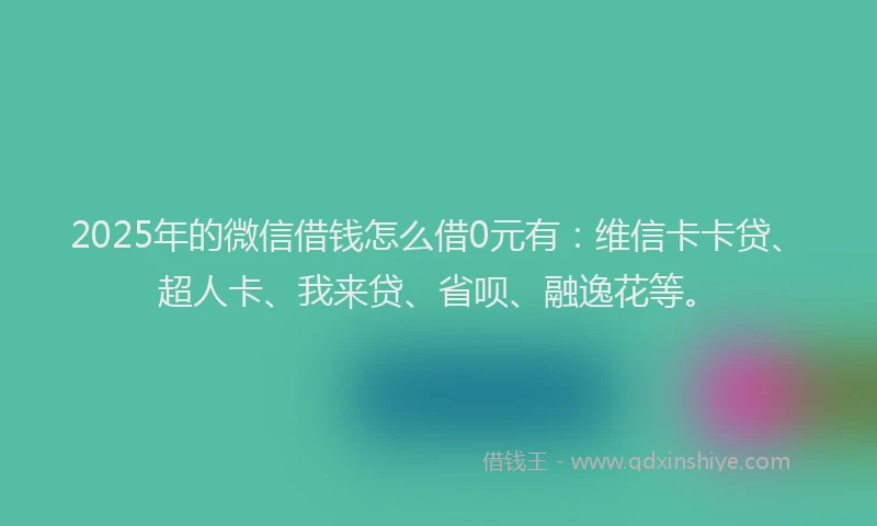 2025年的微信借钱怎么借0元有：维信卡卡贷、超人卡、我来贷、省呗、融逸花等。