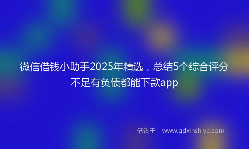 微信借钱小助手2025年精选，总结5个综合评分不足有负债都能下款app