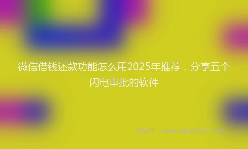微信借钱还款功能怎么用2025年推荐，分享五个闪电审批的软件
