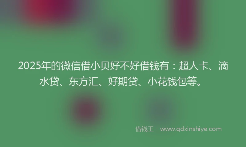 2025年的微信借小贝好不好借钱有：超人卡、滴水贷、东方汇、好期贷、小花钱包等。