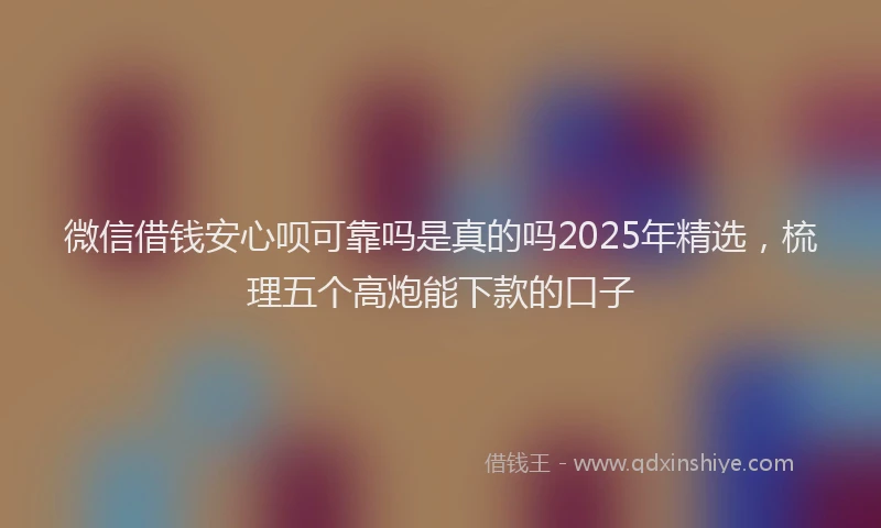 微信借钱安心呗可靠吗是真的吗2025年精选，梳理五个高炮能下款的口子