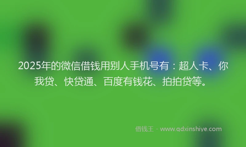 2025年的微信借钱用别人手机号有：超人卡、你我贷、快贷通、百度有钱花、拍拍贷等。