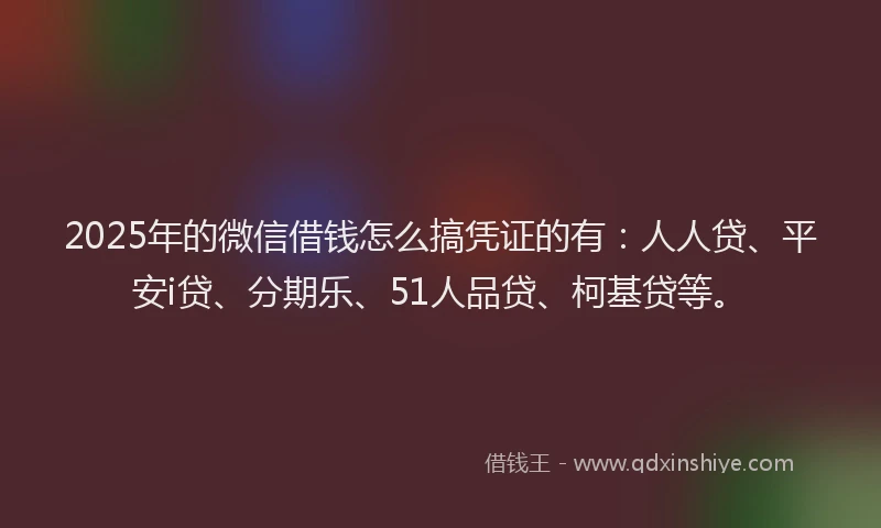 2025年的微信借钱怎么搞凭证的有：人人贷、平安i贷、分期乐、51人品贷、柯基贷等。
