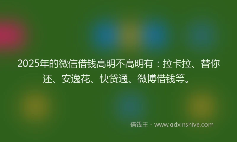 2025年的微信借钱高明不高明有：拉卡拉、替你还、安逸花、快贷通、微博借钱等。