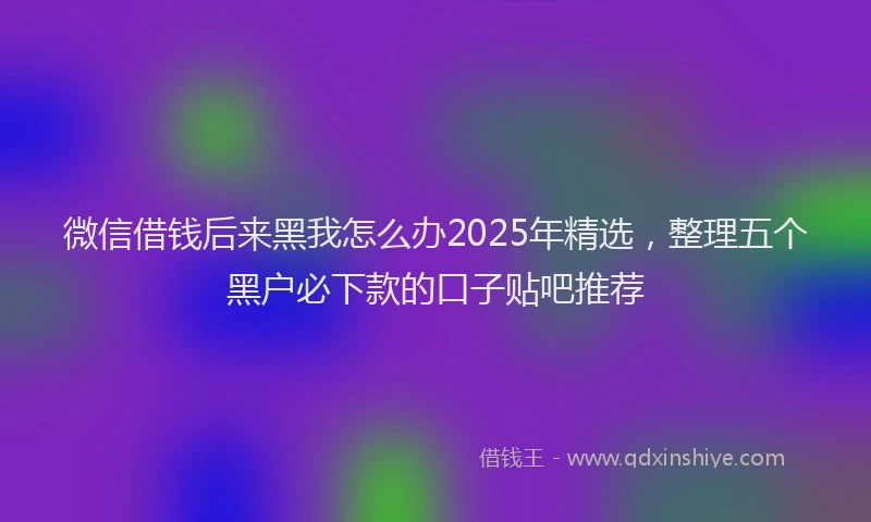 微信借钱后来黑我怎么办2025年精选，整理五个黑户必下款的口子贴吧推荐