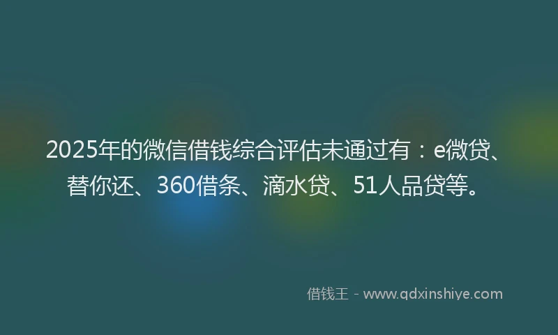 2025年的微信借钱综合评估未通过有：e微贷、替你还、360借条、滴水贷、51人品贷等。