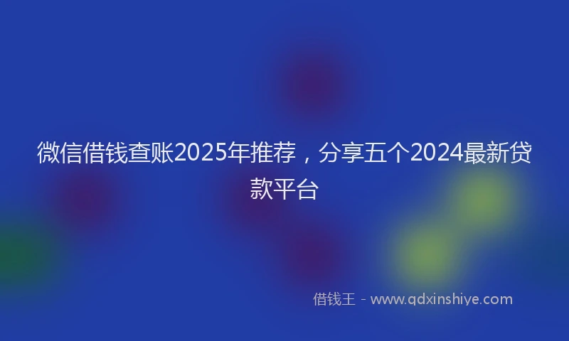 微信借钱查账2025年推荐，分享五个2024最新贷款平台
