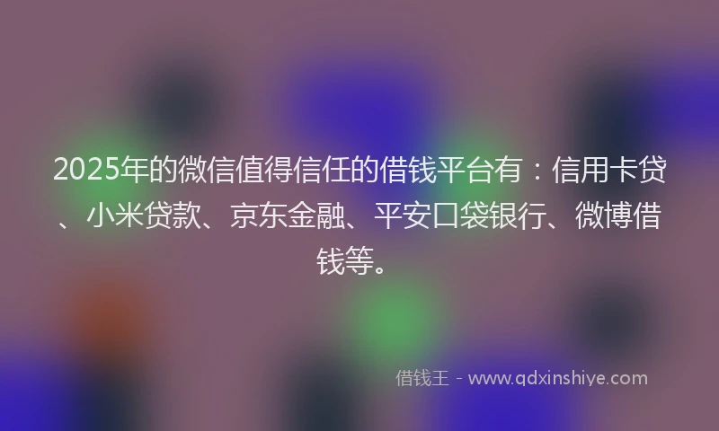2025年的微信值得信任的借钱平台有：信用卡贷、小米贷款、京东金融、平安口袋银行、微博借钱等。