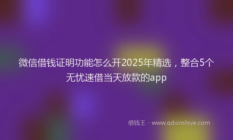 微信借钱证明功能怎么开2025年精选，整合5个无忧速借当天放款的app