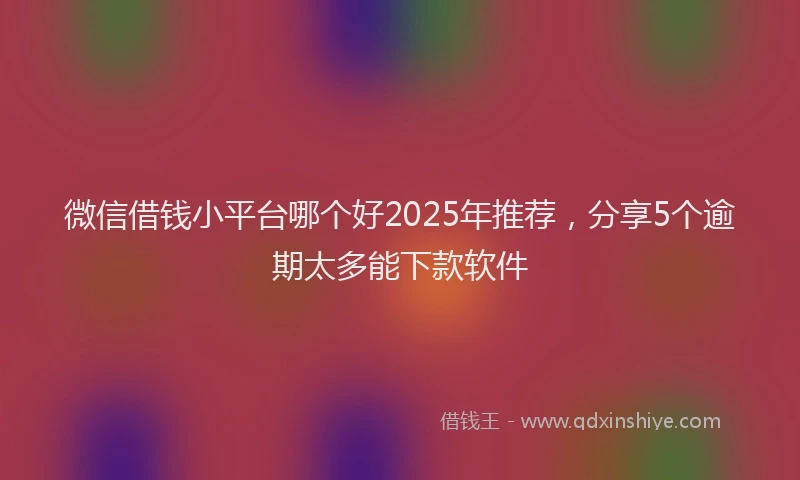 微信借钱小平台哪个好2025年推荐，分享5个逾期太多能下款软件
