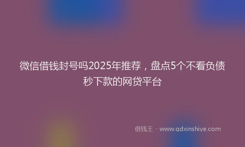 微信借钱封号吗2025年推荐，盘点5个不看负债秒下款的网贷平台