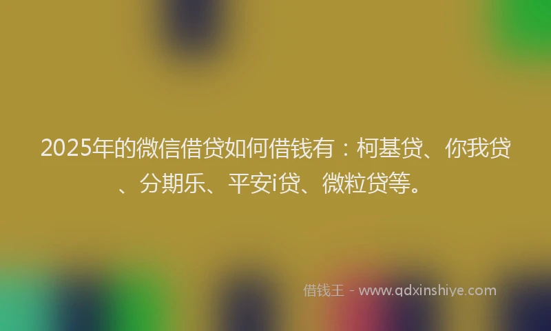 2025年的微信借贷如何借钱有：柯基贷、你我贷、分期乐、平安i贷、微粒贷等。