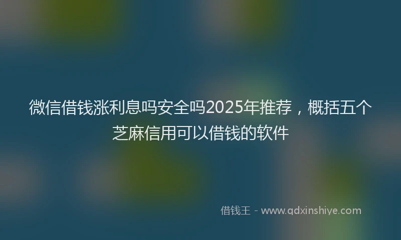 微信借钱涨利息吗安全吗2025年推荐，概括五个芝麻信用可以借钱的软件
