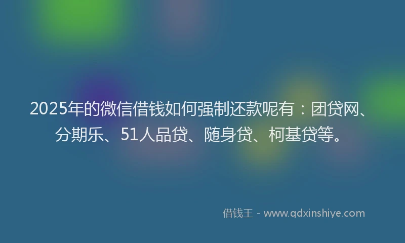 2025年的微信借钱如何强制还款呢有：团贷网、分期乐、51人品贷、随身贷、柯基贷等。