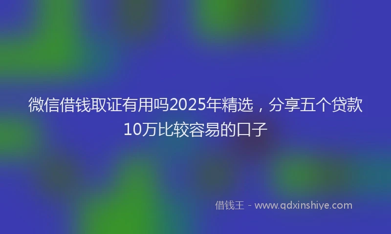微信借钱取证有用吗2025年精选，分享五个贷款10万比较容易的口子