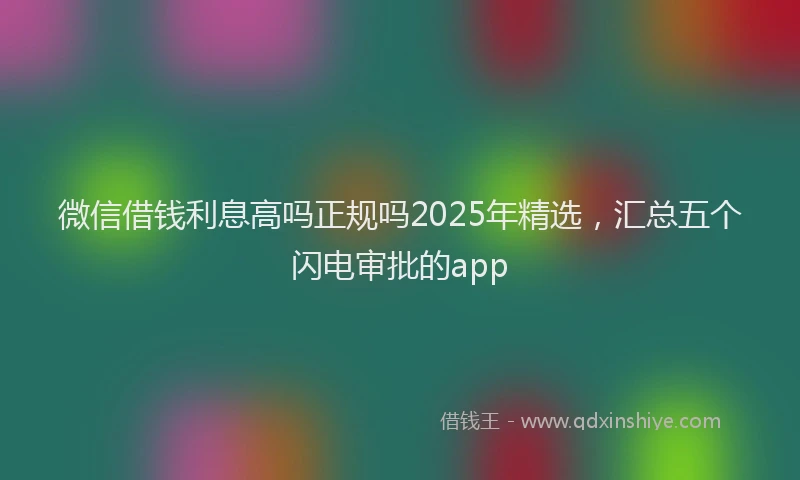 微信借钱利息高吗正规吗2025年精选，汇总五个闪电审批的app