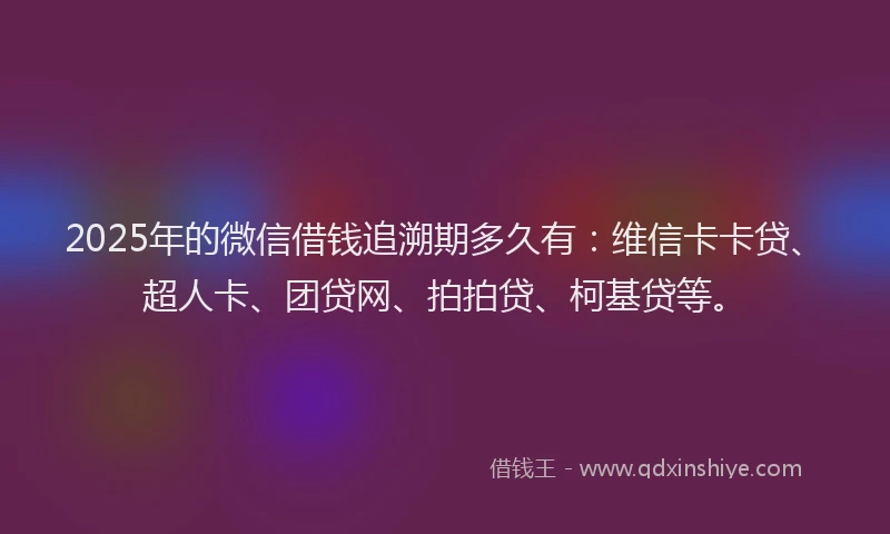 2025年的微信借钱追溯期多久有：维信卡卡贷、超人卡、团贷网、拍拍贷、柯基贷等。